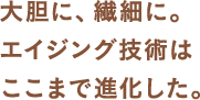 大胆に、繊細に。エイジング技術はここまで進化した。