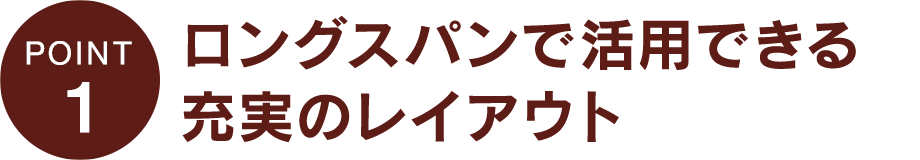 ロングスパンで活用できる充実のレイアウト