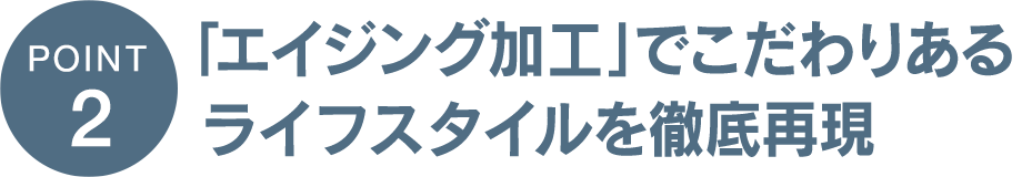 「エイジング加工」でこだわりあるライフスタイルを徹底再現